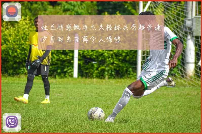 杜兰特感慨与杰夫格林共存超音速岁月时光荏苒令人唏嘘