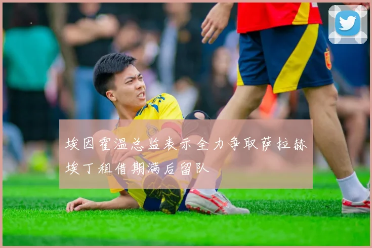 埃因霍温总监表示全力争取萨拉赫埃丁租借期满后留队