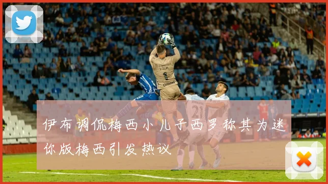 伊布调侃梅西小儿子西罗称其为迷你版梅西引发热议