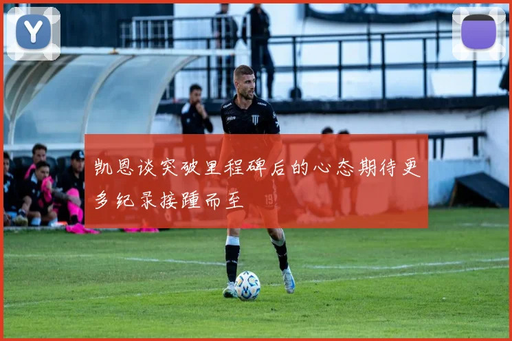 凯恩谈突破里程碑后的心态期待更多纪录接踵而至