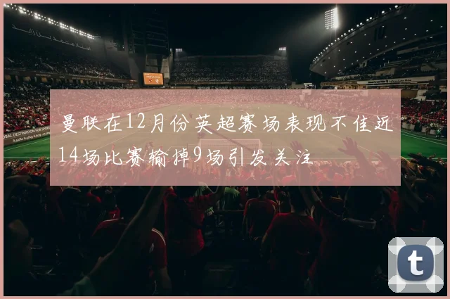 曼联在12月份英超赛场表现不佳近14场比赛输掉9场引发关注