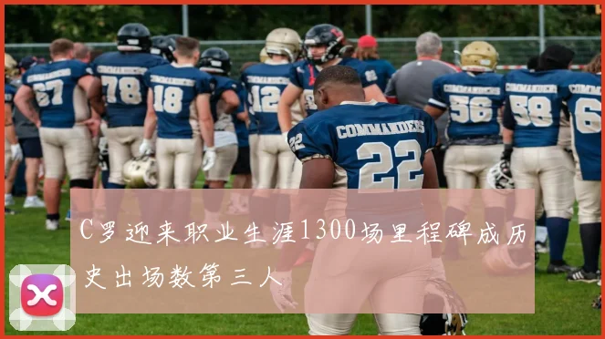 C罗迎来职业生涯1300场里程碑成历史出场数第三人
