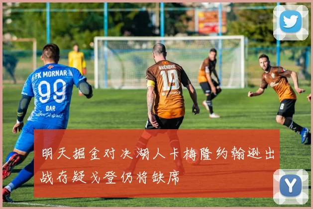明天掘金对决湖人卡梅隆约翰逊出战存疑戈登仍将缺席