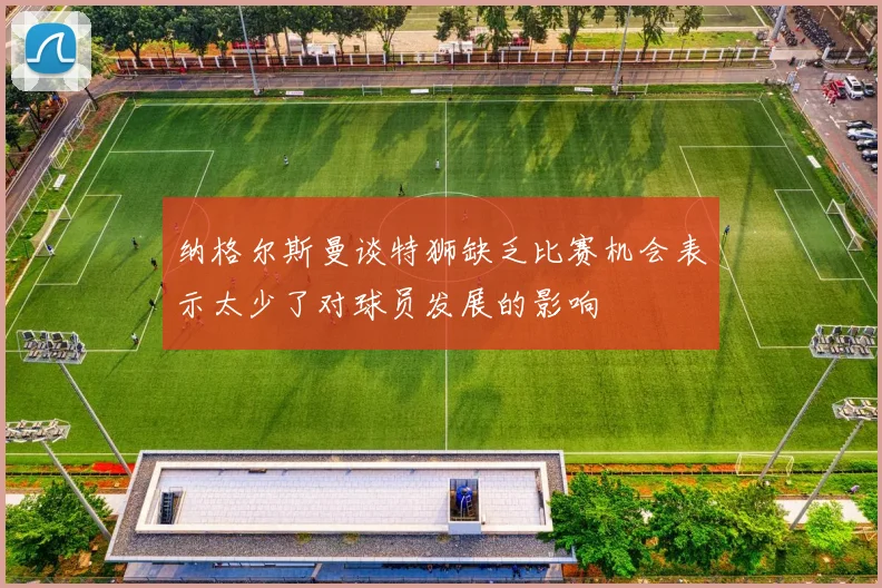 纳格尔斯曼谈特狮缺乏比赛机会表示太少了对球员发展的影响