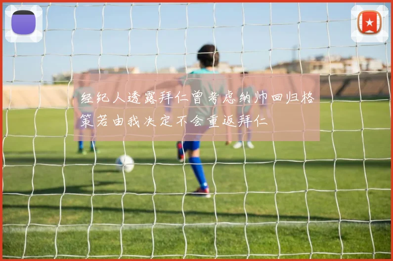 经纪人透露拜仁曾考虑纳帅回归格策若由我决定不会重返拜仁