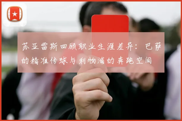 苏亚雷斯回顾职业生涯差异：巴萨的精准传球与利物浦的奔跑空间