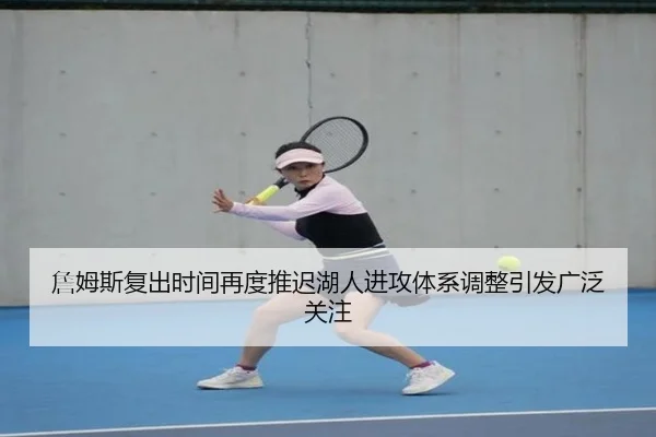 詹姆斯复出时间再度推迟湖人进攻体系调整引发广泛关注 | 188bet
